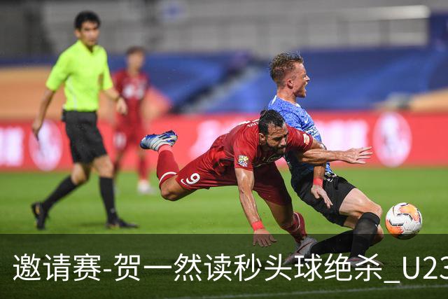 邀请赛-贺一然读秒头球绝杀 U23国足1-0力克塔吉克斯坦